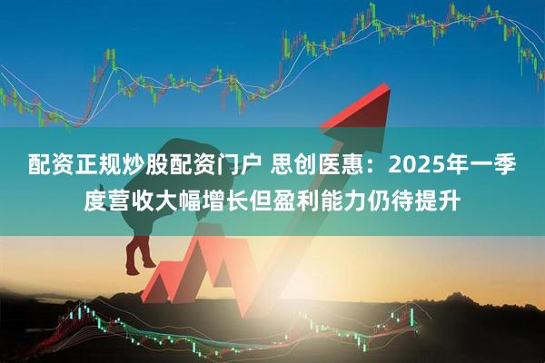 配资正规炒股配资门户 思创医惠：2025年一季度营收大幅增长但盈利能力仍待提升