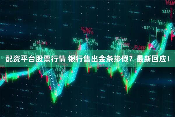 配资平台股票行情 银行售出金条掺假？最新回应！