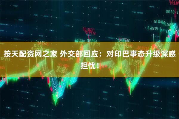 按天配资网之家 外交部回应：对印巴事态升级深感担忧！