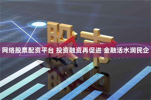 网络股票配资平台 投资融资再促进 金融活水润民企