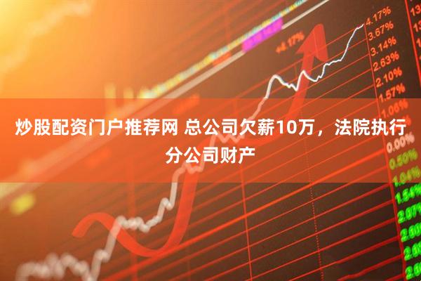 炒股配资门户推荐网 总公司欠薪10万，法院执行分公司财产