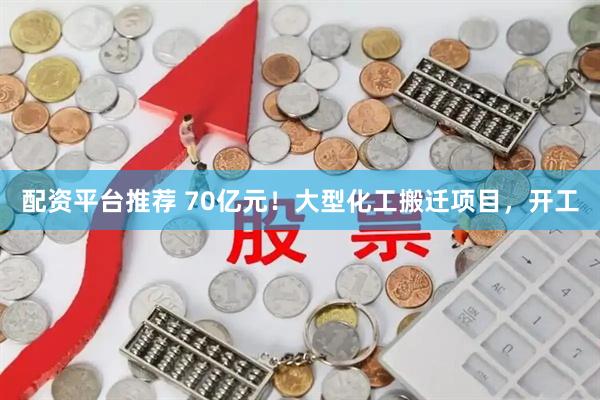 配资平台推荐 70亿元！大型化工搬迁项目，开工