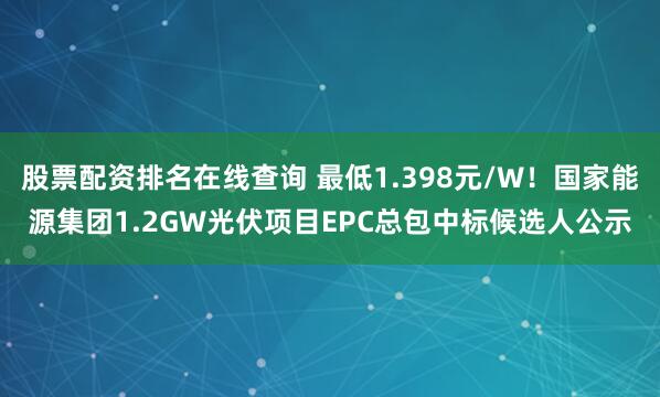 股票配资排名在线查询 最低1.398元/W！国家能源集团1.2GW光伏项目EPC总包中标候选人公示