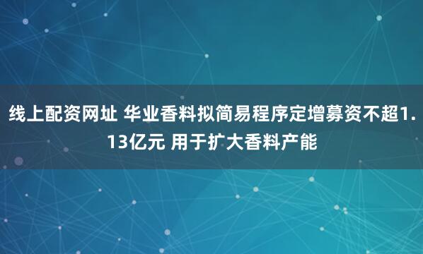线上配资网址 华业香料拟简易程序定增募资不超1.13亿元 用于扩大香料产能