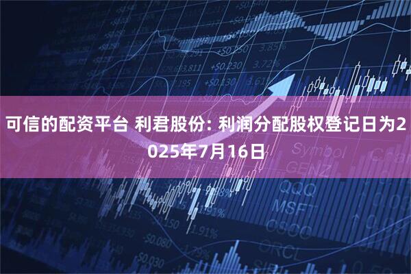 可信的配资平台 利君股份: 利润分配股权登记日为2025年7月16日