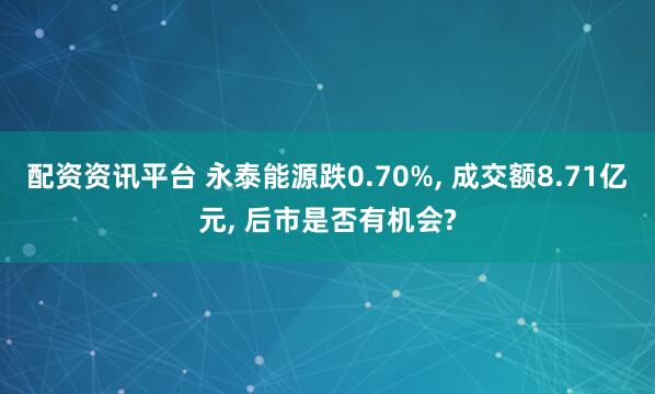 配资资讯平台 永泰能源跌0.70%, 成交额8.71亿元, 后市是否有机会?