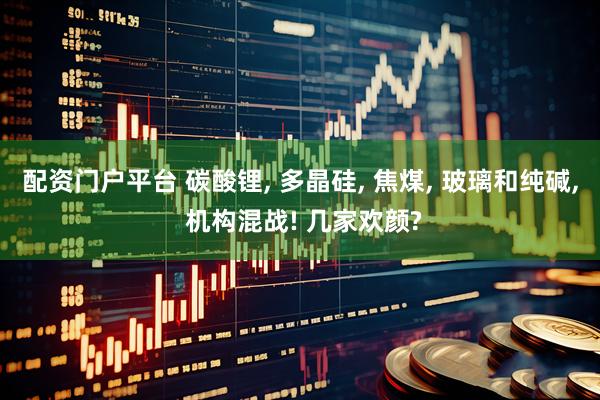 配资门户平台 碳酸锂, 多晶硅, 焦煤, 玻璃和纯碱, 机构混战! 几家欢颜?