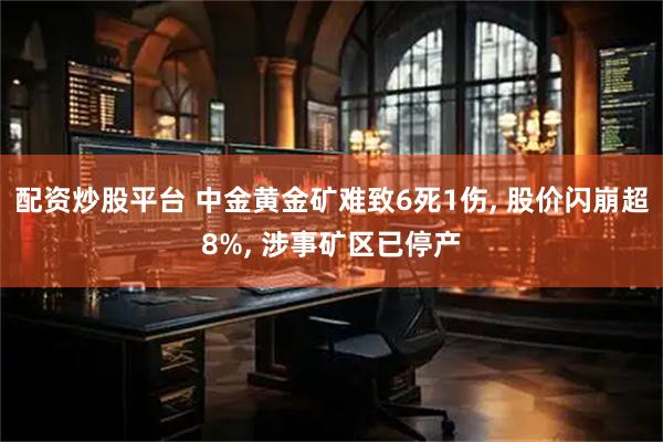 配资炒股平台 中金黄金矿难致6死1伤, 股价闪崩超8%, 涉事矿区已停产