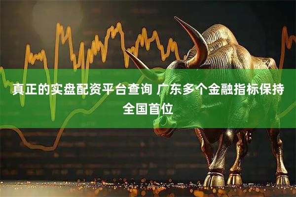 真正的实盘配资平台查询 广东多个金融指标保持全国首位
