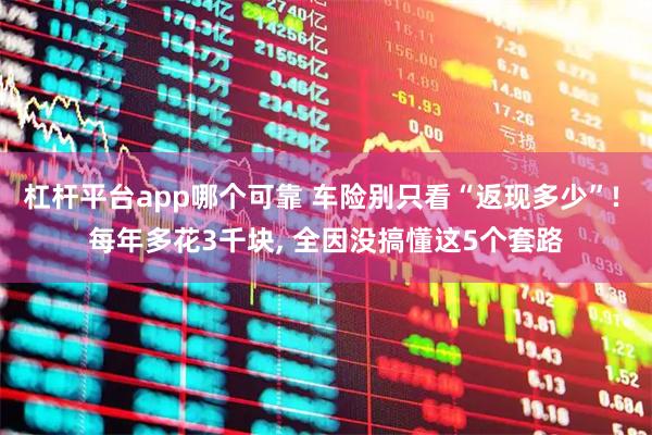 杠杆平台app哪个可靠 车险别只看“返现多少”! 每年多花3千块, 全因没搞懂这5个套路