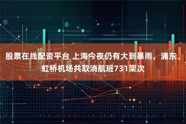 股票在线配资平台 上海今夜仍有大到暴雨，浦东、虹桥机场共取消航班731架次