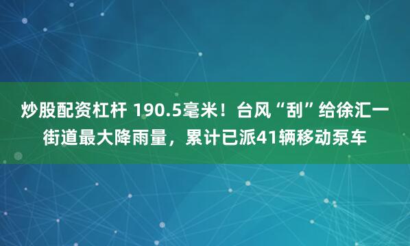 炒股配资杠杆 190.5毫米！台风“刮”给徐汇一街道最大降雨量，累计已派41辆移动泵车