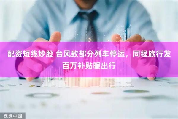 配资短线炒股 台风致部分列车停运，同程旅行发百万补贴暖出行