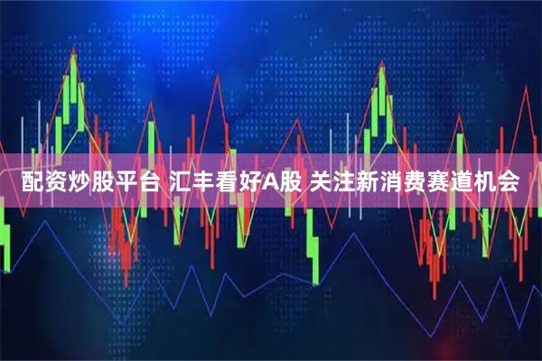 配资炒股平台 汇丰看好A股 关注新消费赛道机会