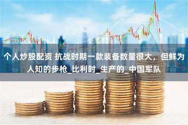 个人炒股配资 抗战时期一款装备数量很大，但鲜为人知的步枪_比利时_生产的_中国军队