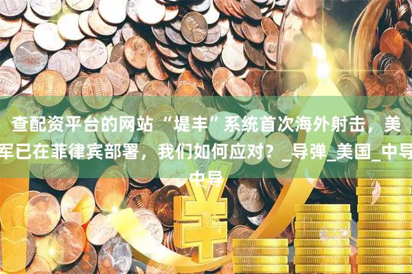 查配资平台的网站 “堤丰”系统首次海外射击，美军已在菲律宾部署，我们如何应对？_导弹_美国_中导