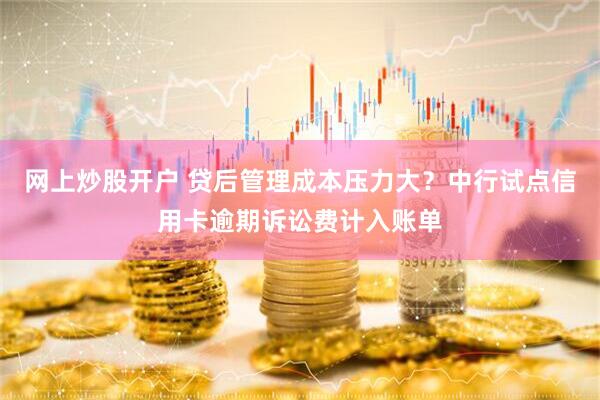 网上炒股开户 贷后管理成本压力大？中行试点信用卡逾期诉讼费计入账单