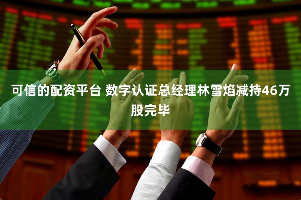 可信的配资平台 数字认证总经理林雪焰减持46万股完毕