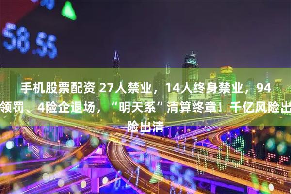 手机股票配资 27人禁业，14人终身禁业，94人领罚、4险企退场，“明天系”清算终章！千亿风险出清