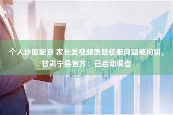 个人炒股配资 家长发视频质疑校服问题被拘留，甘肃宁县官方：已启动调查