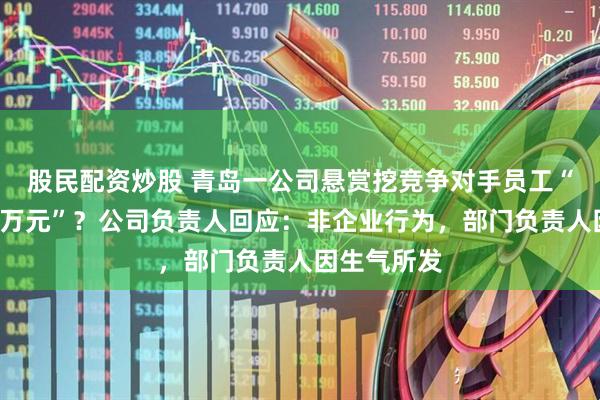 股民配资炒股 青岛一公司悬赏挖竞争对手员工“挖一人奖1万元”？公司负责人回应：非企业行为，部门负责人因生气所发