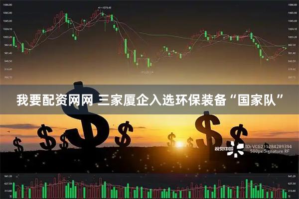 我要配资网网 三家厦企入选环保装备“国家队”