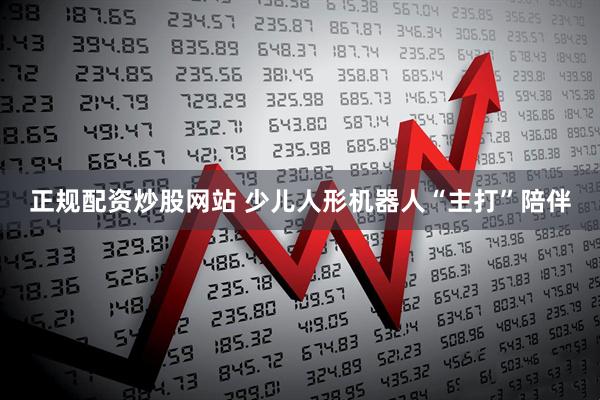 正规配资炒股网站 少儿人形机器人“主打”陪伴