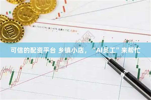 可信的配资平台 乡镇小店，“AI员工”来帮忙