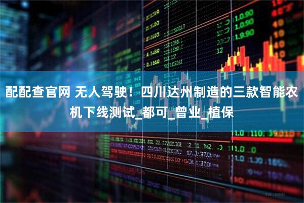 配配查官网 无人驾驶！四川达州制造的三款智能农机下线测试_都可_曾业_植保