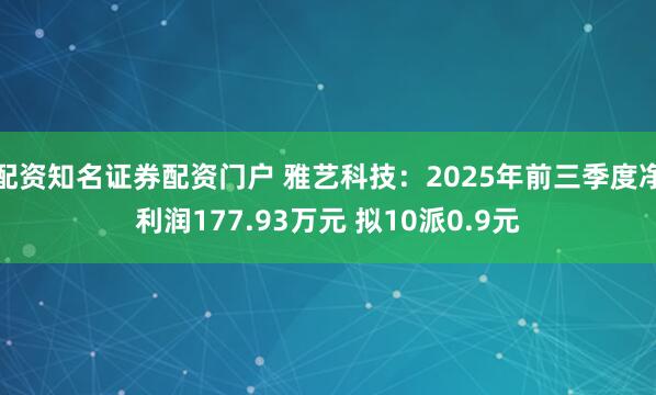 配资知名证券配资门户 雅艺科技：2025年前三季度净利润177.93万元 拟10派0.9元
