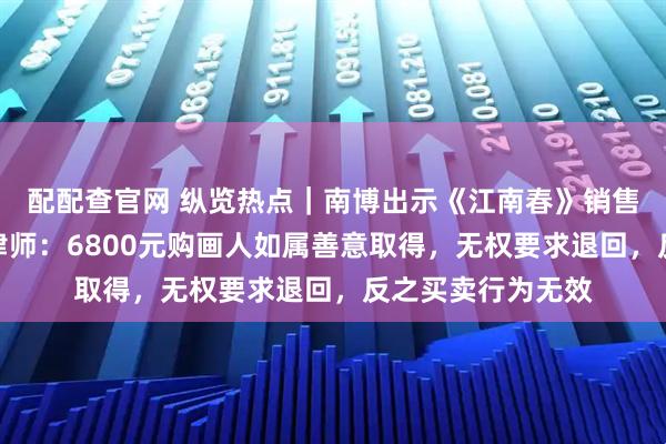 配配查官网 纵览热点|南博出示《江南春》销售清单多处存疑,律师:6800元购画人如属善意取得,无权要求退回,反之买卖行为无效