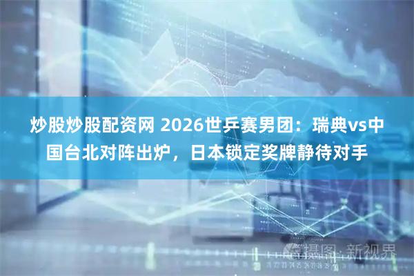 炒股炒股配资网 2026世乒赛男团：瑞典vs中国台北对阵出炉，日本锁定奖牌静待对手