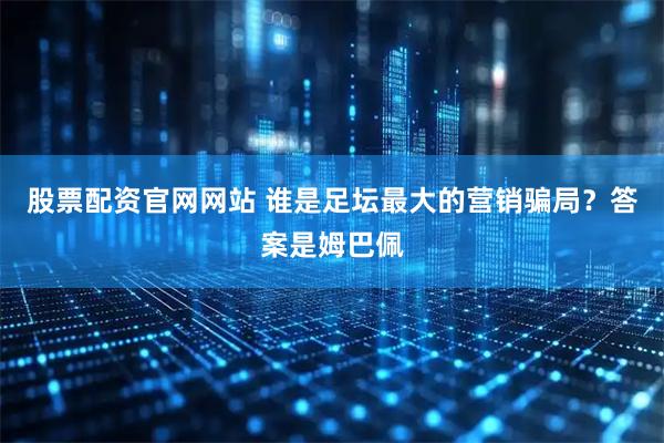 股票配资官网网站 谁是足坛最大的营销骗局？答案是姆巴佩